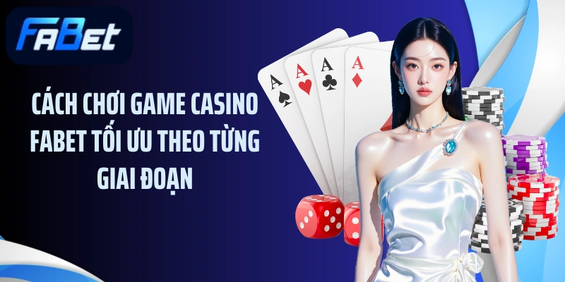 Cách chơi game casino FABET tối ưu theo từng giai đoạn